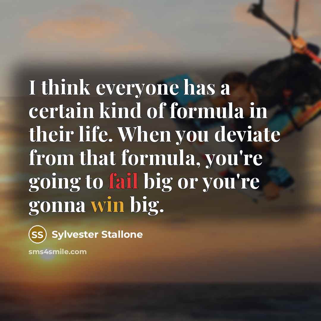 “I think everyone has a certain kind of formula in their life. When you deviate from that formula, you're going to fail big or you're gonna win big.” quote by Sylvester Stallone