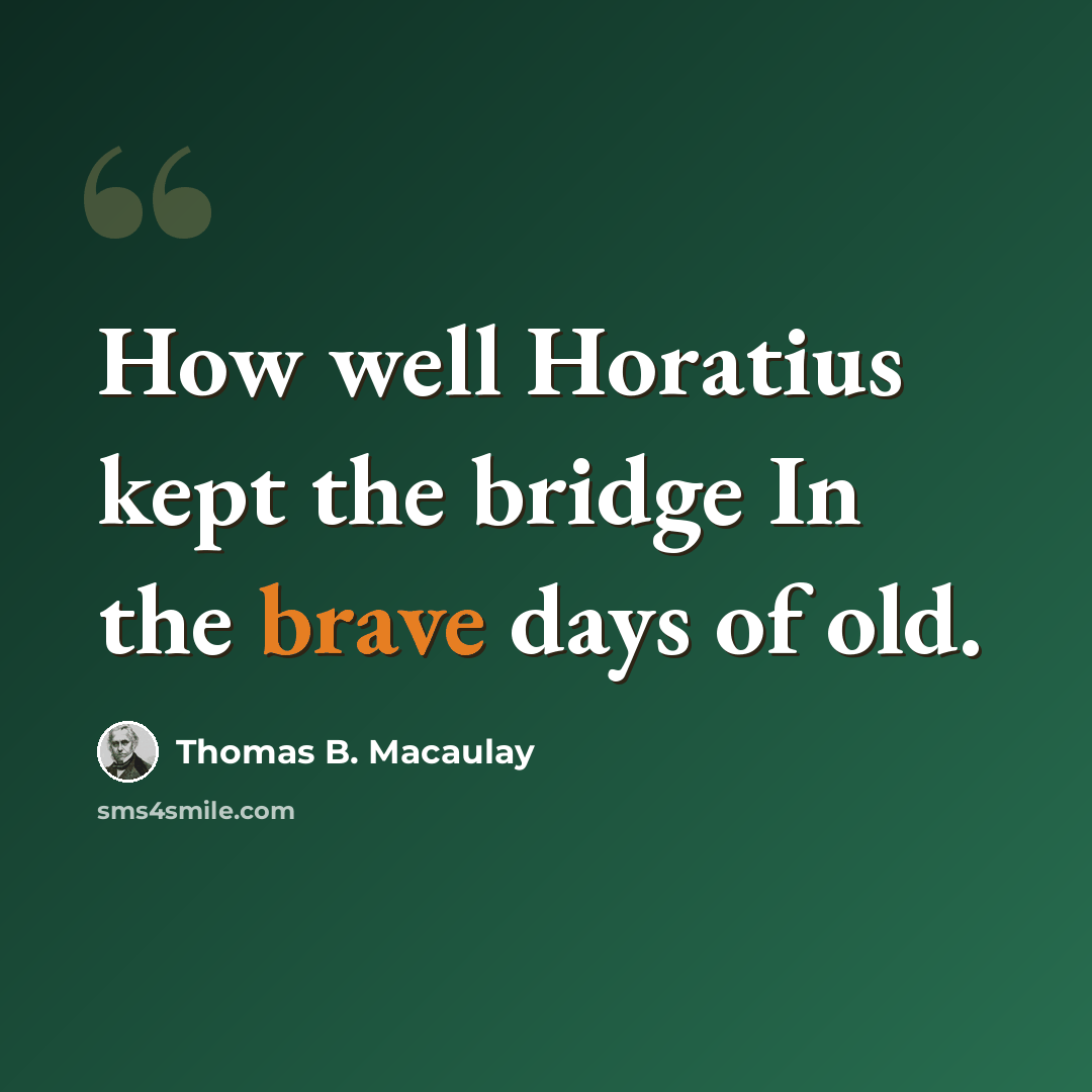 “How well Horatius kept the bridge In the brave days of old.” quote by Thomas B. Macaulay