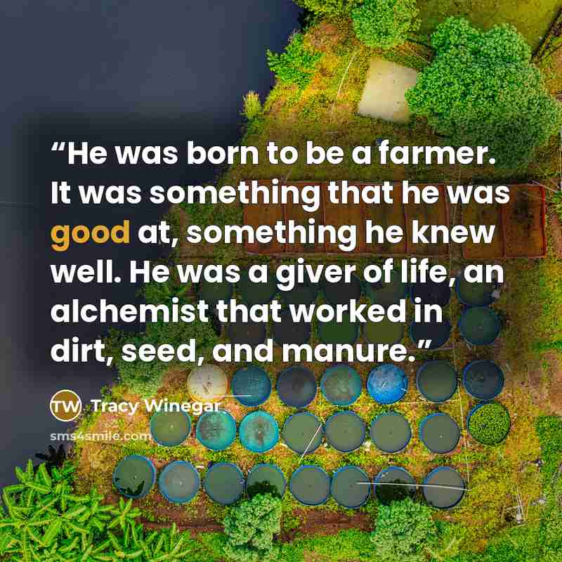 “He was born to be a farmer. It was something that he was good at, something he knew well. He was a giver of life, an alchemist that worked in dirt, seed, and manure.” quote by Tracy Winegar