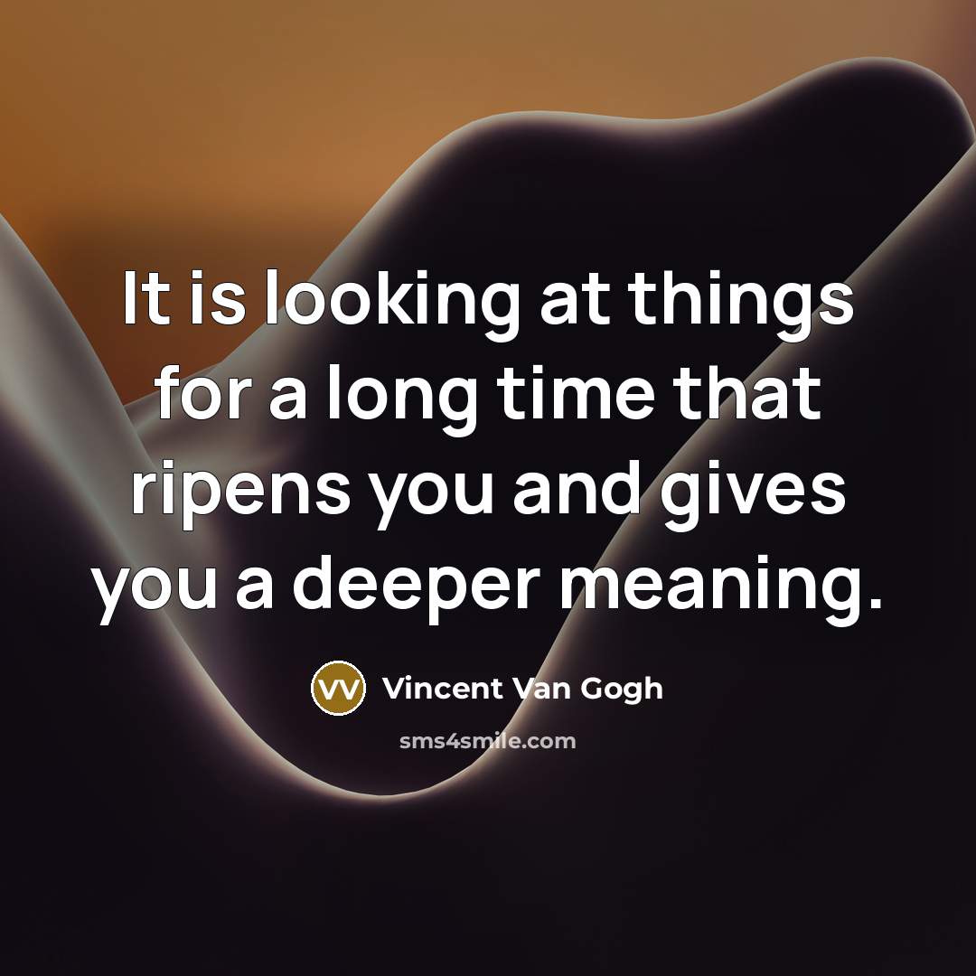 “It is looking at things for a long time that ripens you and gives you a deeper meaning.” quote by Vincent Van Gogh