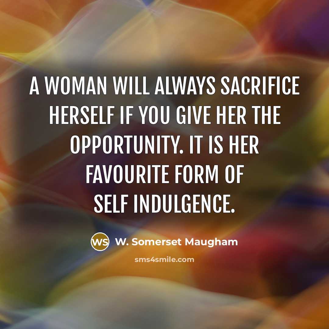 “A woman will always sacrifice herself if you give her the opportunity. It is her favourite form of self indulgence.” quote by W. Somerset Maugham