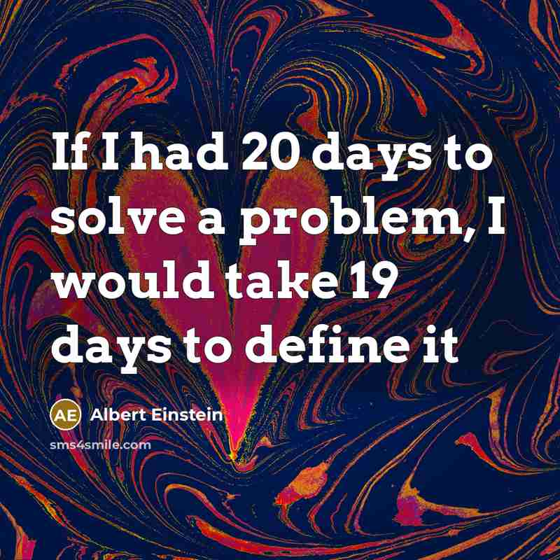 “If I had 20 days to solve a problem, I would take 19 days to define it” quote by Albert Einstein