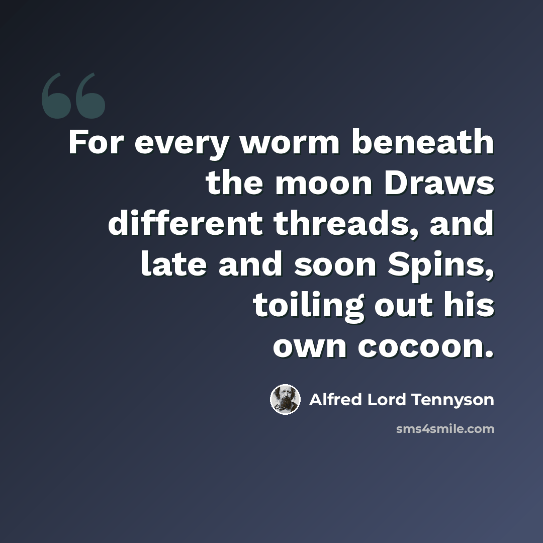 “For every worm beneath the moon Draws different threads, and late and soon Spins, toiling out his own cocoon.” quote by Alfred Lord Tennyson