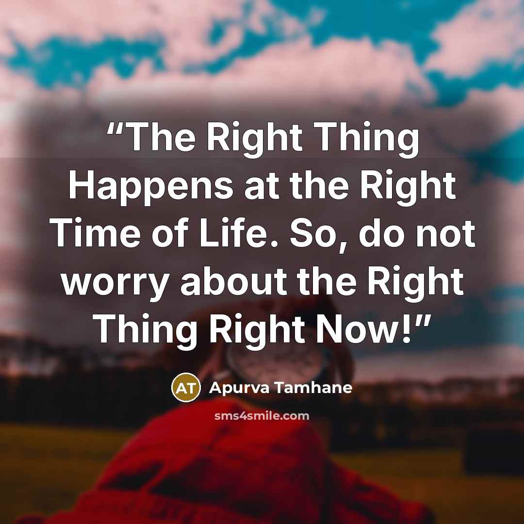 “The Right Thing Happens at the Right Time of Life. So, do not worry about the Right Thing Right Now!” quote by Apurva Tamhane