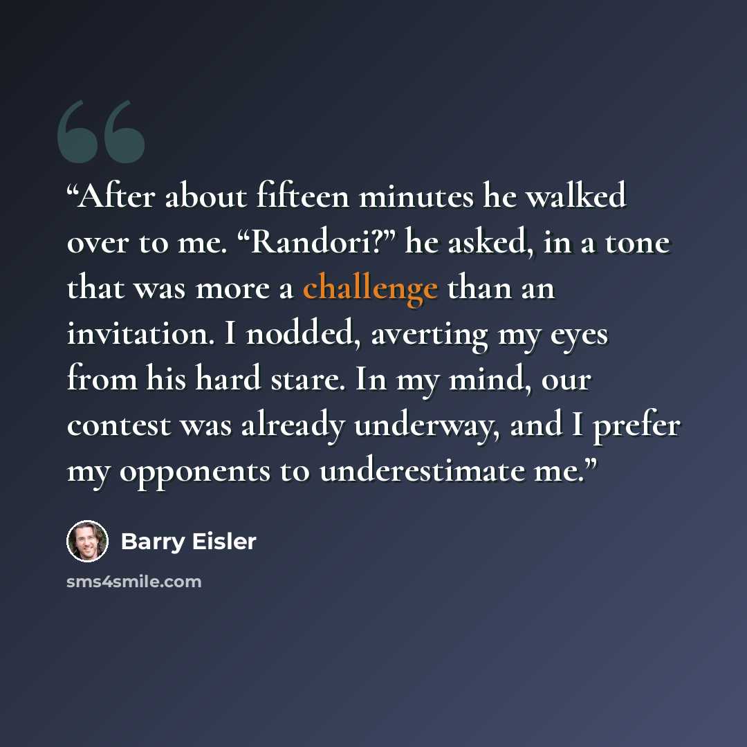 “After about fifteen minutes he walked over to me. “Randori?” he asked, in a tone that was more a challenge than an invitation. I nodded, averting my eyes from his hard stare. In my mind, our contest was already underway, and I prefer my opponents to underestimate me.” quote by Barry Eisler