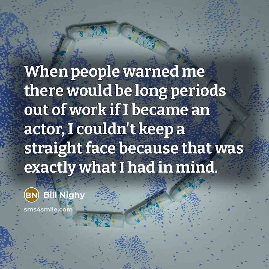 “When people warned me there would be long periods out of work if I became an actor, I couldn't keep a straight face because that was exactly what I had in mind.” quote by Bill Nighy