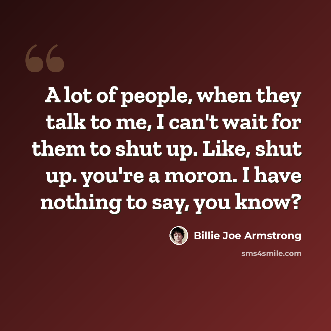 “A lot of people, when they talk to me, I can't wait for them to shut up. Like, shut up. you're a moron. I have nothing to say, you know?” quote by Billie Joe Armstrong