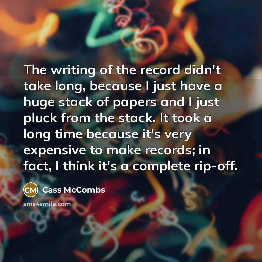 “The writing of the record didn't take long, because I just have a huge stack of papers and I just pluck from the stack. It took a long time because it's very expensive to make records; in fact, I think it's a complete rip-off.” quote by Cass McCombs