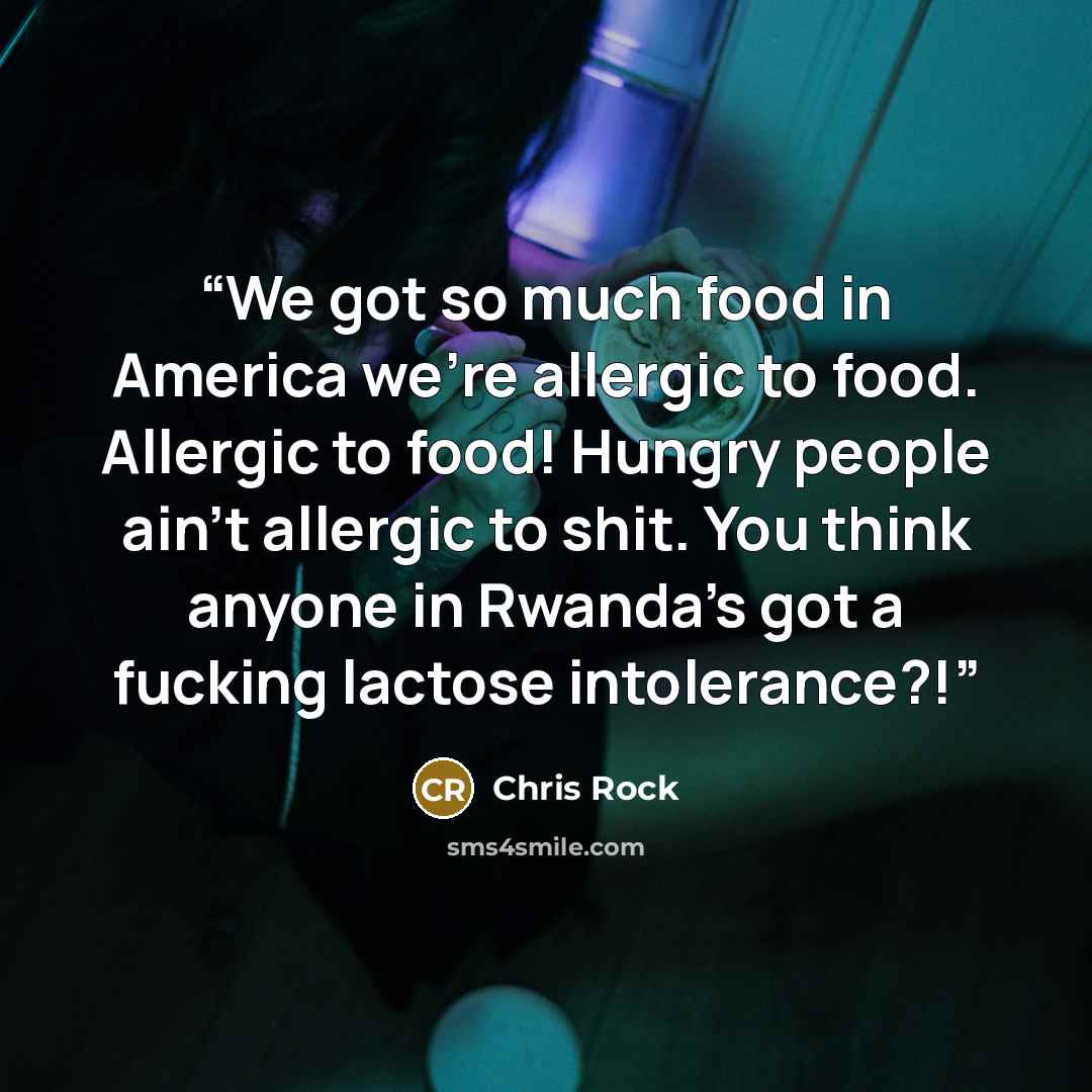“We got so much food in America we're allergic to food. Allergic to food! Hungry people ain't allergic to shit. You think anyone in Rwanda's got a fucking lactose intolerance?!” quote by Chris Rock