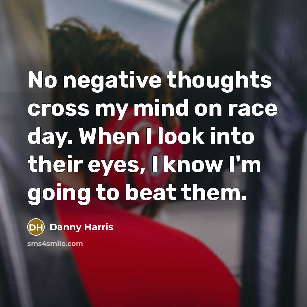 “No negative thoughts cross my mind on race day. When I look into their eyes, I know I'm going to beat them.” quote by Danny Harris