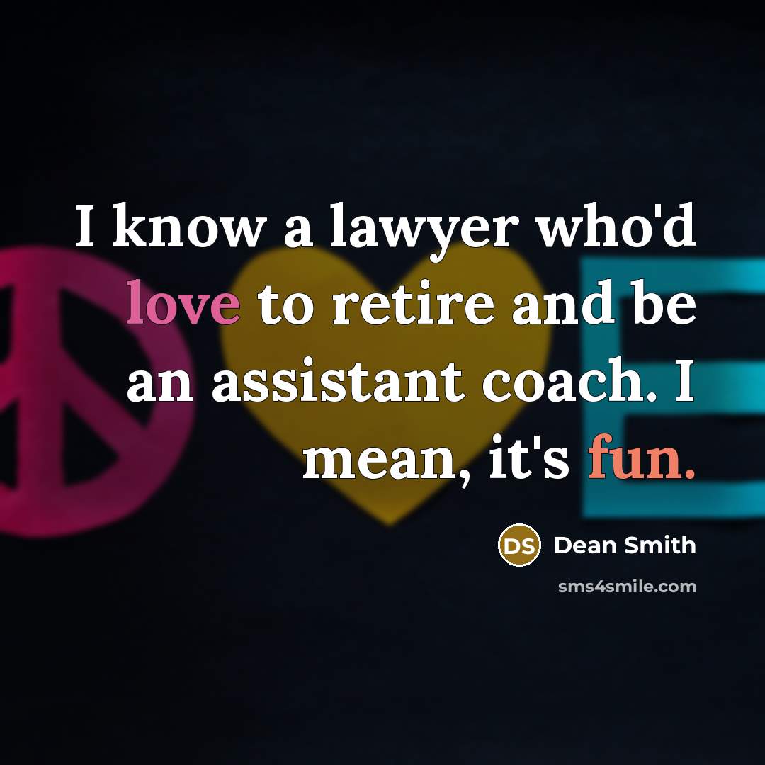 “I know a lawyer who'd love to retire and be an assistant coach. I mean, it's fun.” quote by Dean Smith
