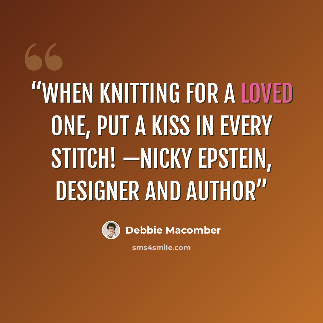 “When knitting for a loved one, put a kiss in every stitch! —Nicky Epstein, designer and author” quote by Debbie Macomber