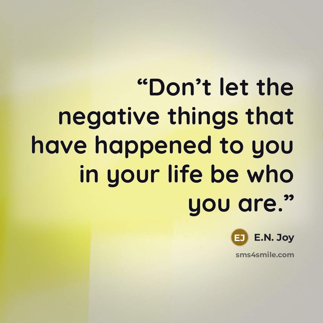 “Don’t let the negative things that have happened to you in your life be who you are.” quote by E.N. Joy
