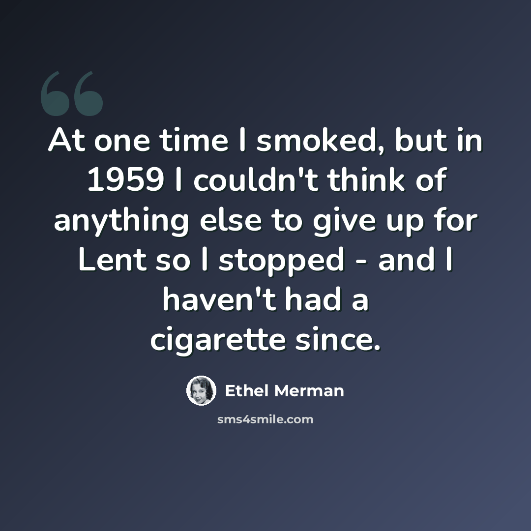 “At one time I smoked, but in 1959 I couldn't think of anything else to give up for Lent so I stopped - and I haven't had a cigarette since.” quote by Ethel Merman