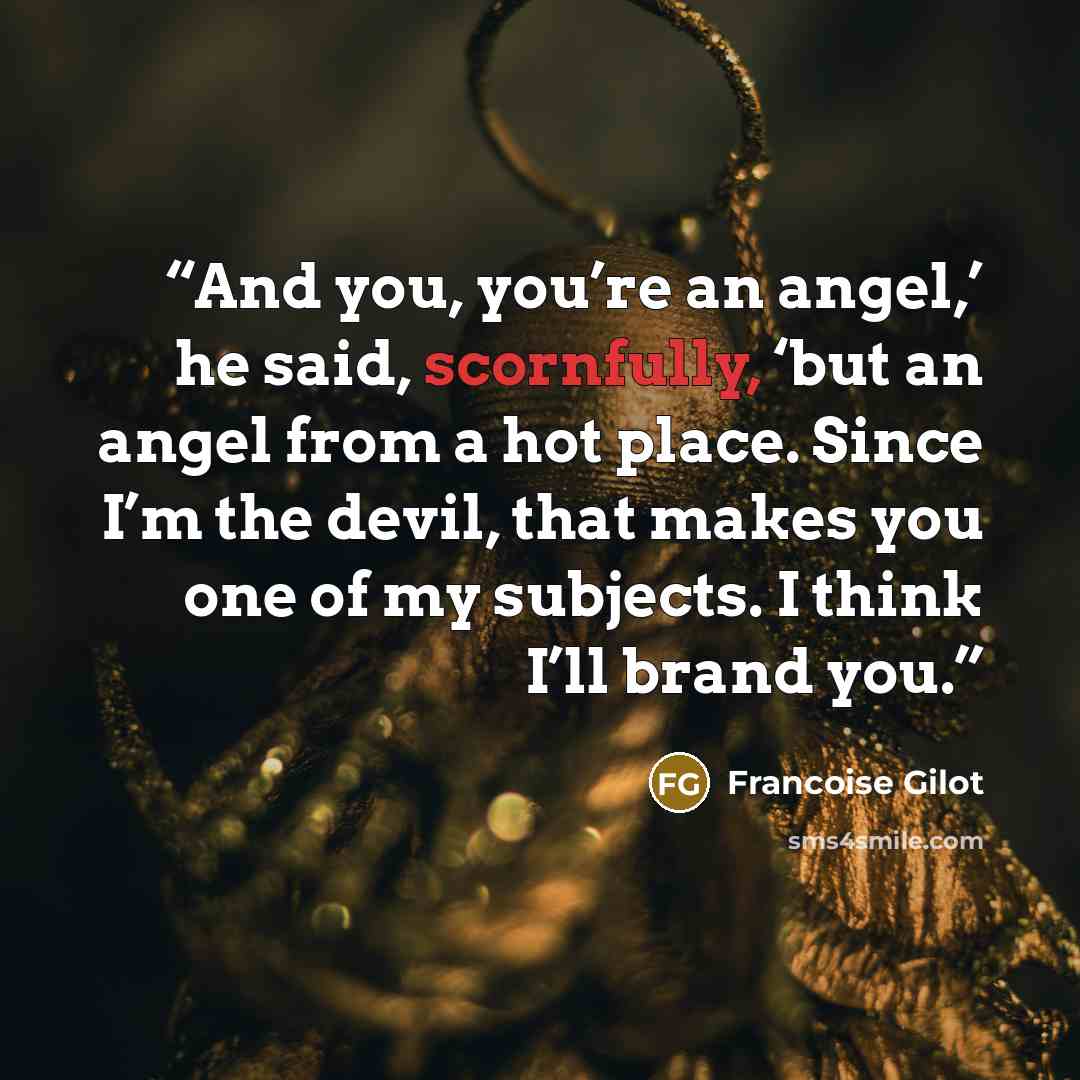 “And you, you’re an angel,’ he said, scornfully, ‘but an angel from a hot place. Since I’m the devil, that makes you one of my subjects. I think I’ll brand you.” quote by Françoise Gilot