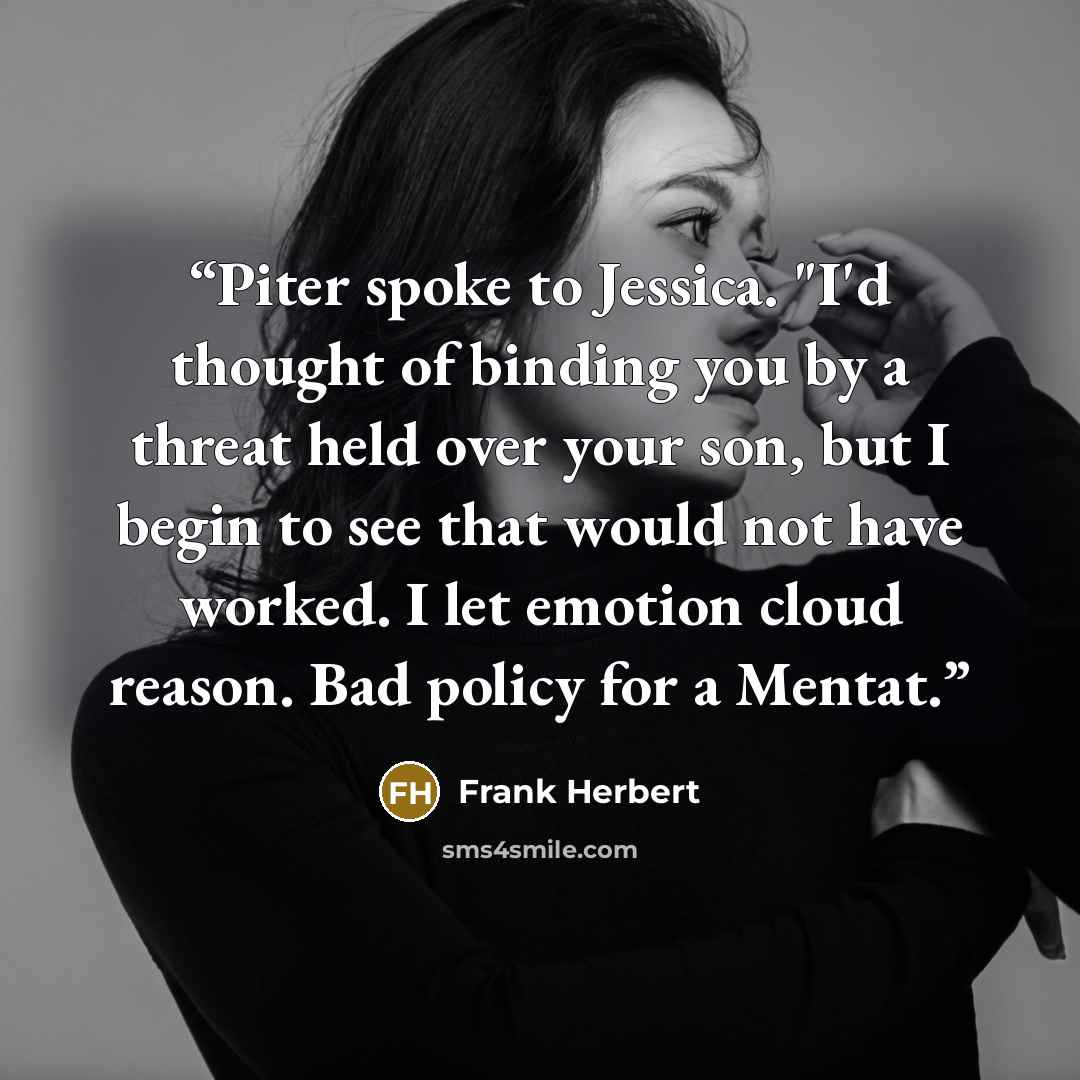 “Piter spoke to Jessica. "I'd thought of binding you by a threat held over your son, but I begin to see that would not have worked. I let emotion cloud reason. Bad policy for a Mentat.” quote by Frank Herbert