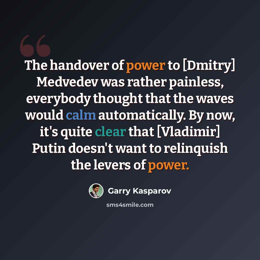 “The handover of power to [Dmitry] Medvedev was rather painless, everybody thought that the waves would calm automatically. By now, it's quite clear that [Vladimir] Putin doesn't want to relinquish the levers of power.” quote by Garry Kasparov