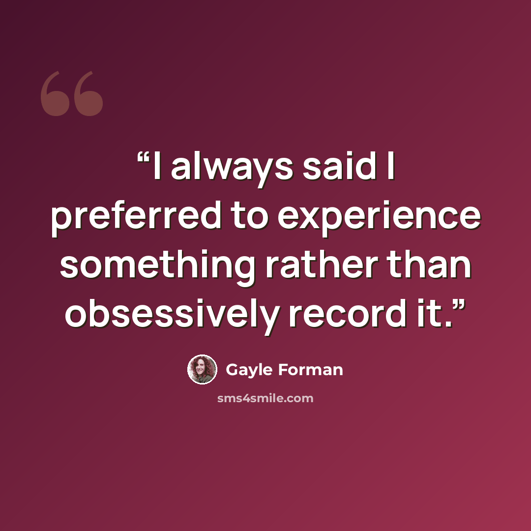 “I always said I preferred to experience something rather than obsessively record it.” quote by Gayle Forman