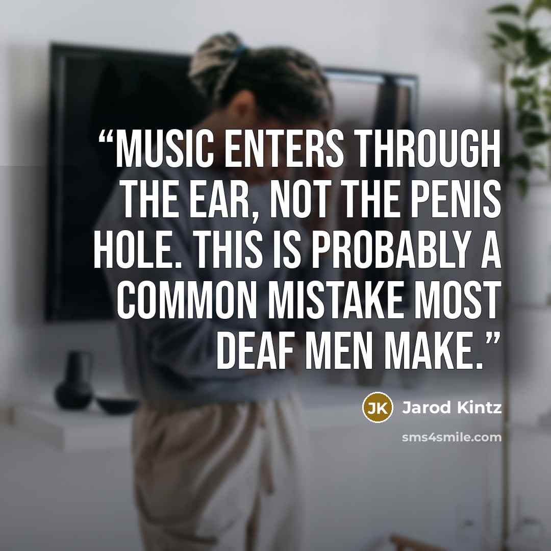 “Music enters through the ear, not the penis hole. This is probably a common mistake most deaf men make.” quote by Jarod Kintz