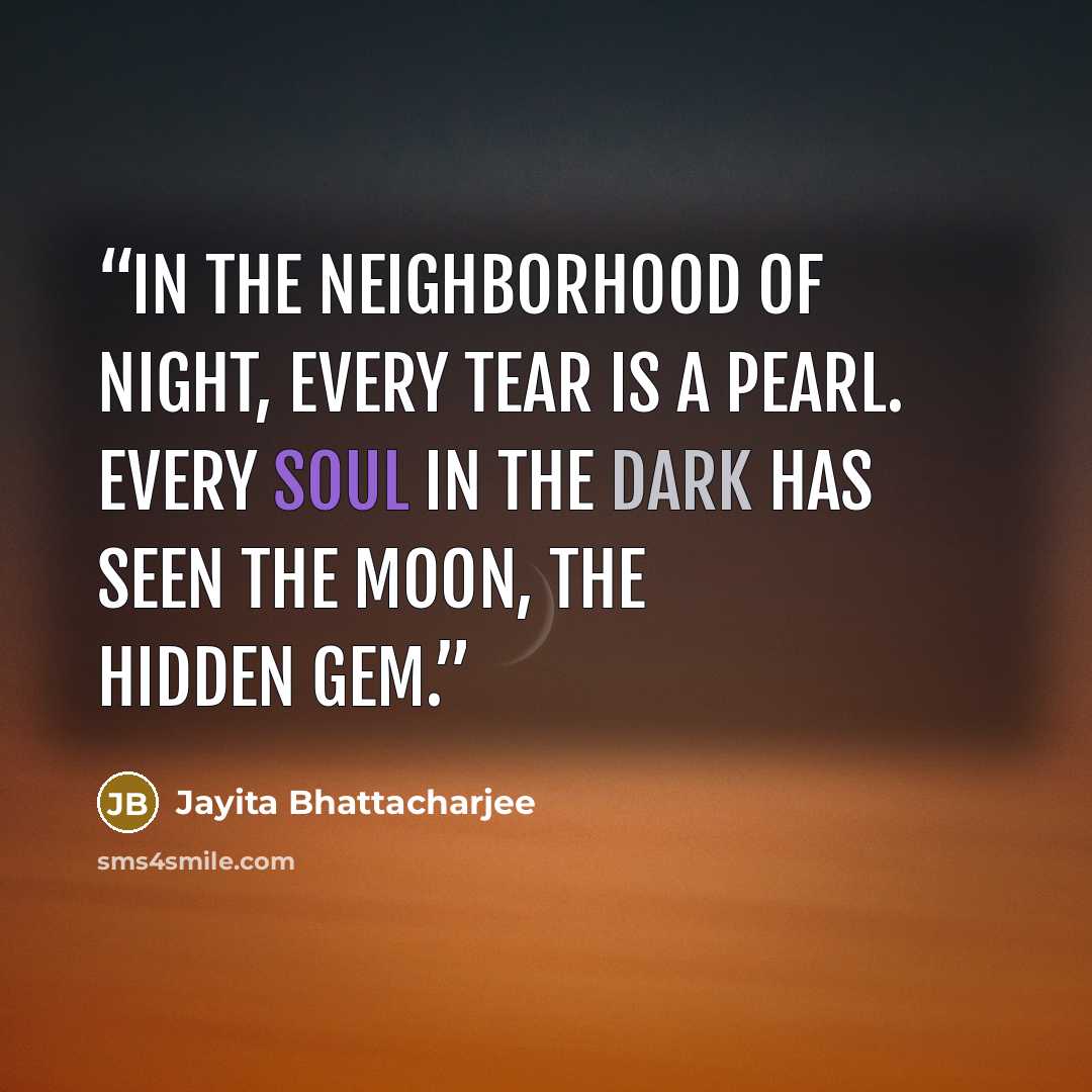 “In the neighborhood of night, every tear is a pearl. Every soul in the dark has seen the moon, the hidden gem.” quote by Jayita Bhattacharjee