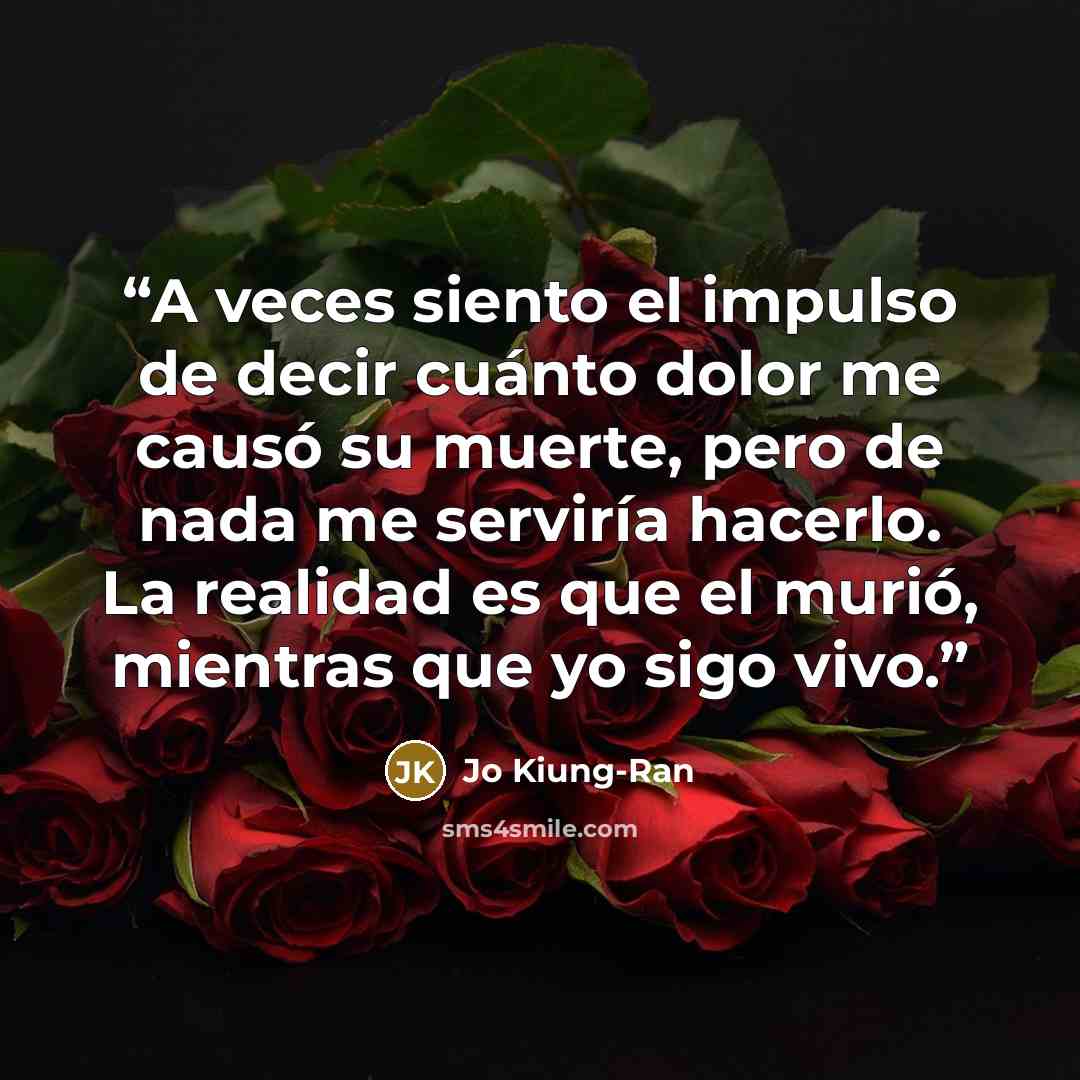“A veces siento el impulso de decir cuánto dolor me causó su muerte, pero de nada me serviría hacerlo. La realidad es que el murió, mientras que yo sigo vivo.” quote by Jo Kiung-Ran