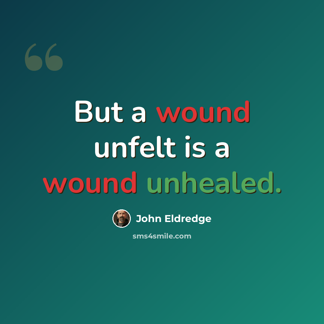 “But a wound unfelt is a wound unhealed.” quote by John Eldredge