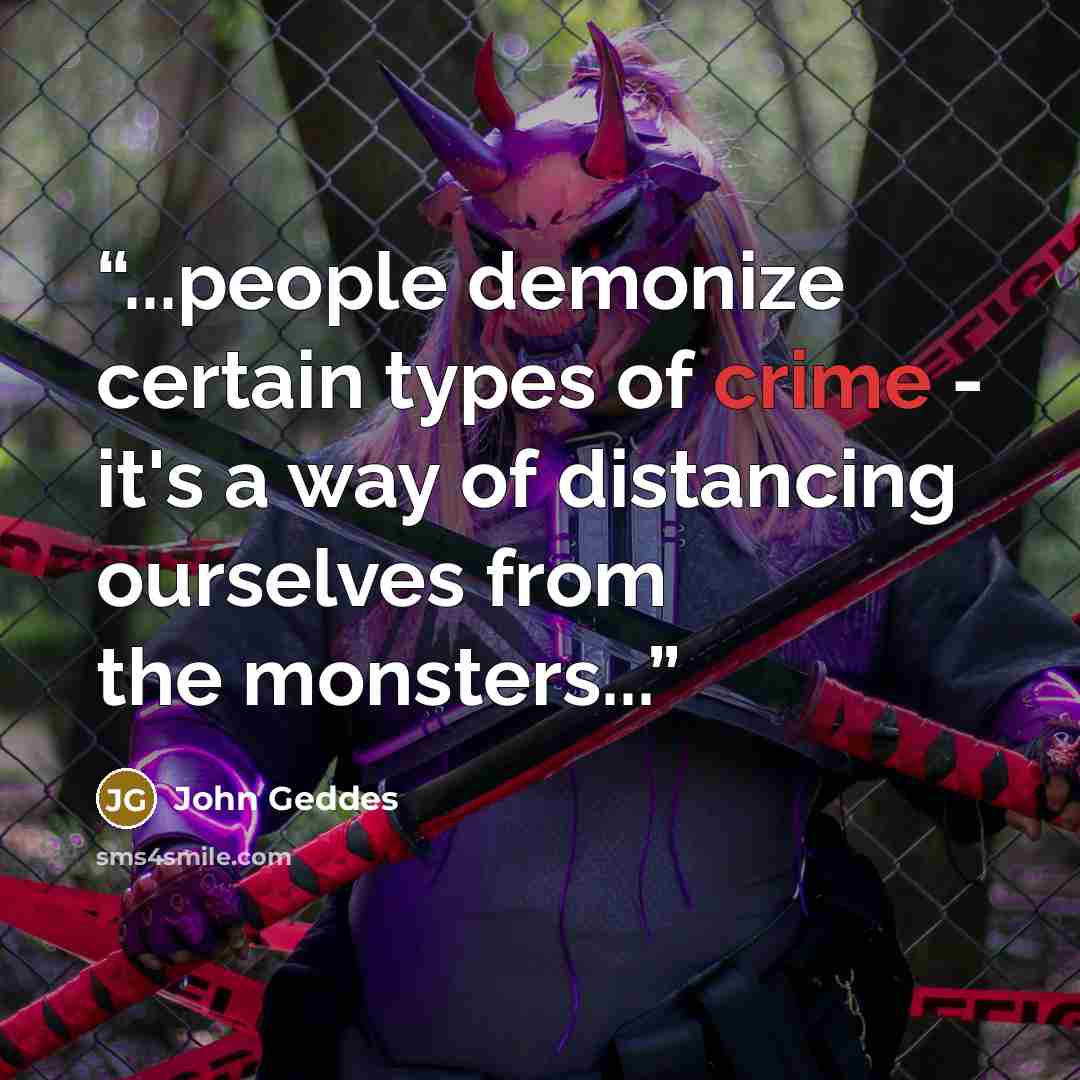“...people demonize certain types of crime - it's a way of distancing ourselves from the monsters...” quote by John Geddes