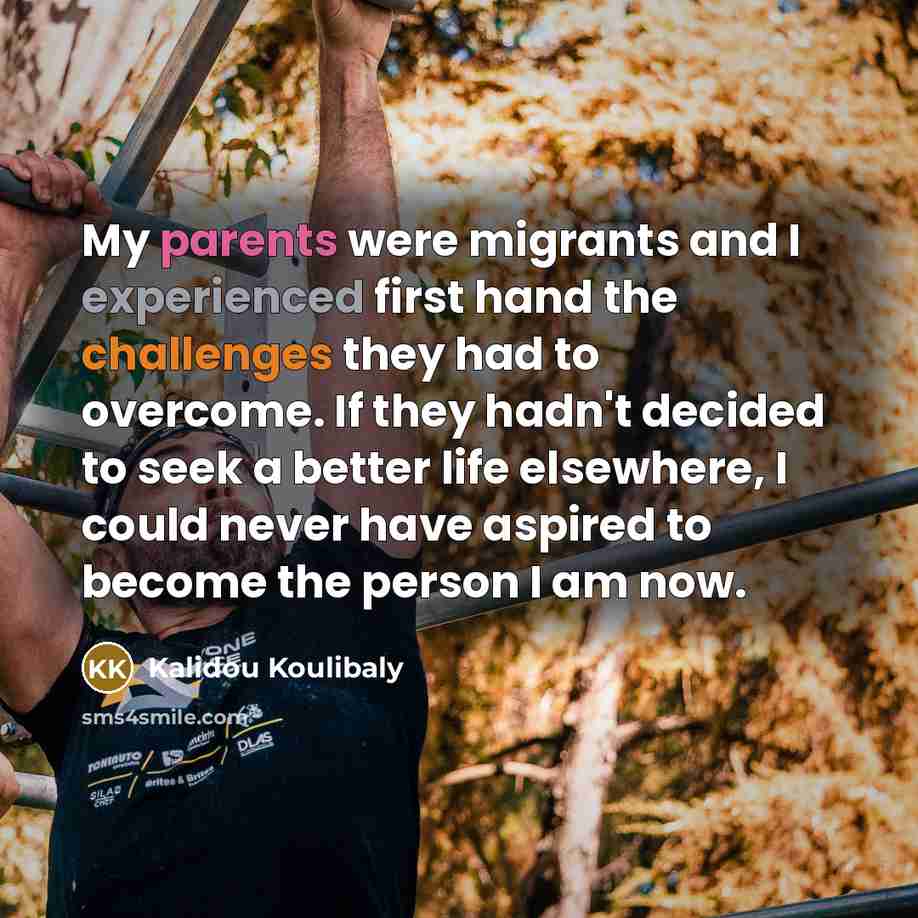 “My parents were migrants and I experienced first hand the challenges they had to overcome. If they hadn't decided to seek a better life elsewhere, I could never have aspired to become the person I am now.” quote by Kalidou Koulibaly