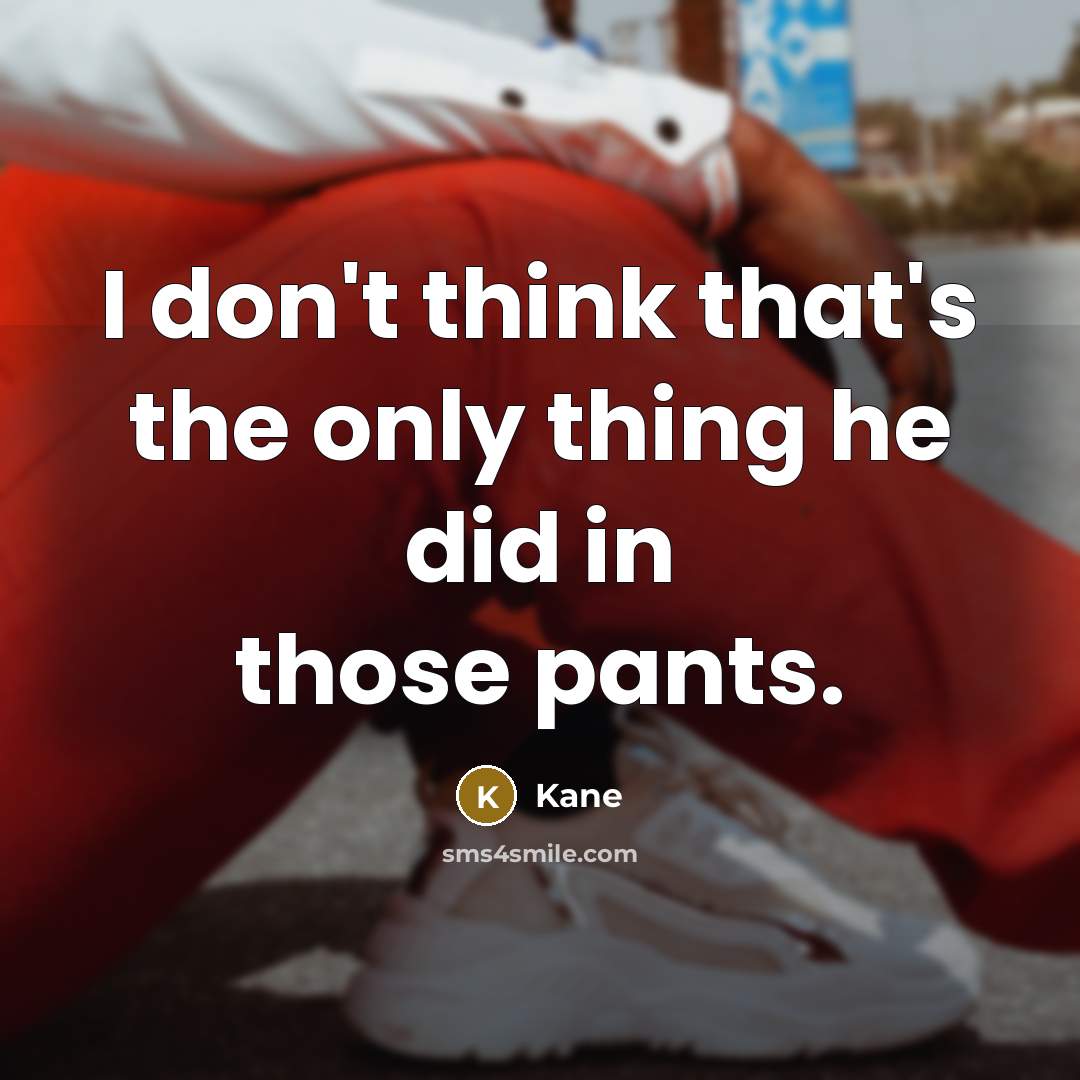 “I don't think that's the only thing he did in those pants.” quote by Kane