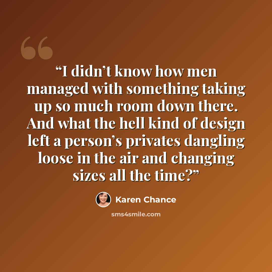 “I didn’t know how men managed with something taking up so much room down there. And what the hell kind of design left a person’s privates dangling loose in the air and changing sizes all the time?” quote by Karen Chance