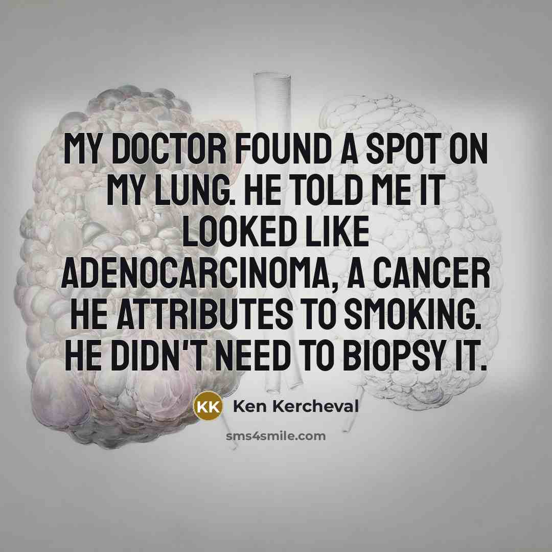 “My doctor found a spot on my lung. He told me it looked like adenocarcinoma, a cancer he attributes to smoking. He didn't need to biopsy it.” quote by Ken Kercheval