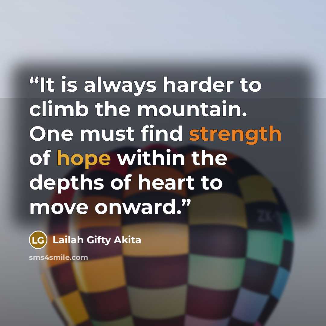 “It is always harder to climb the mountain. One must find strength of hope within the depths of heart to move onward.” quote by Lailah Gifty Akita