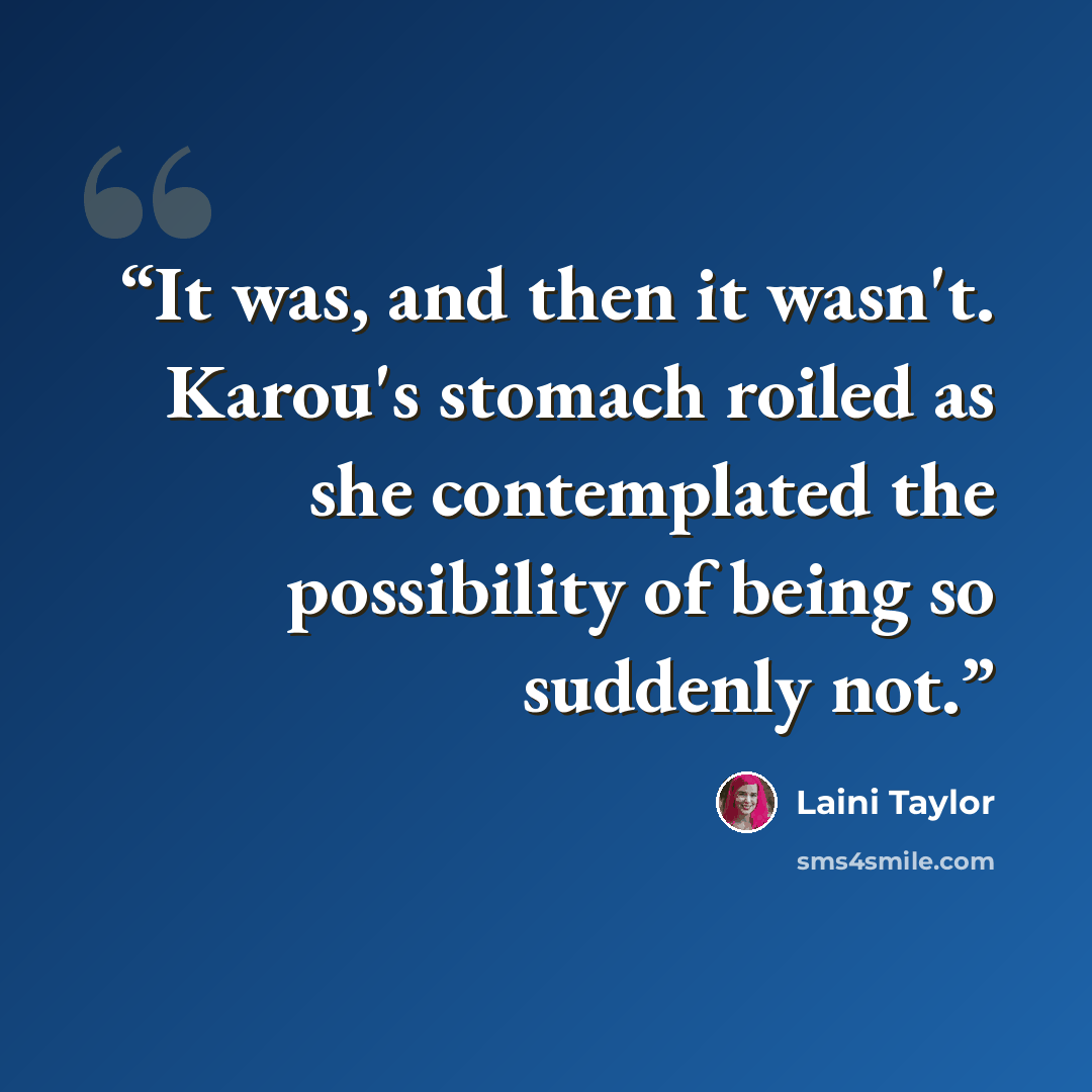 “It was, and then it wasn't. Karou's stomach roiled as she contemplated the possibility of being so suddenly not.” quote by Laini Taylor