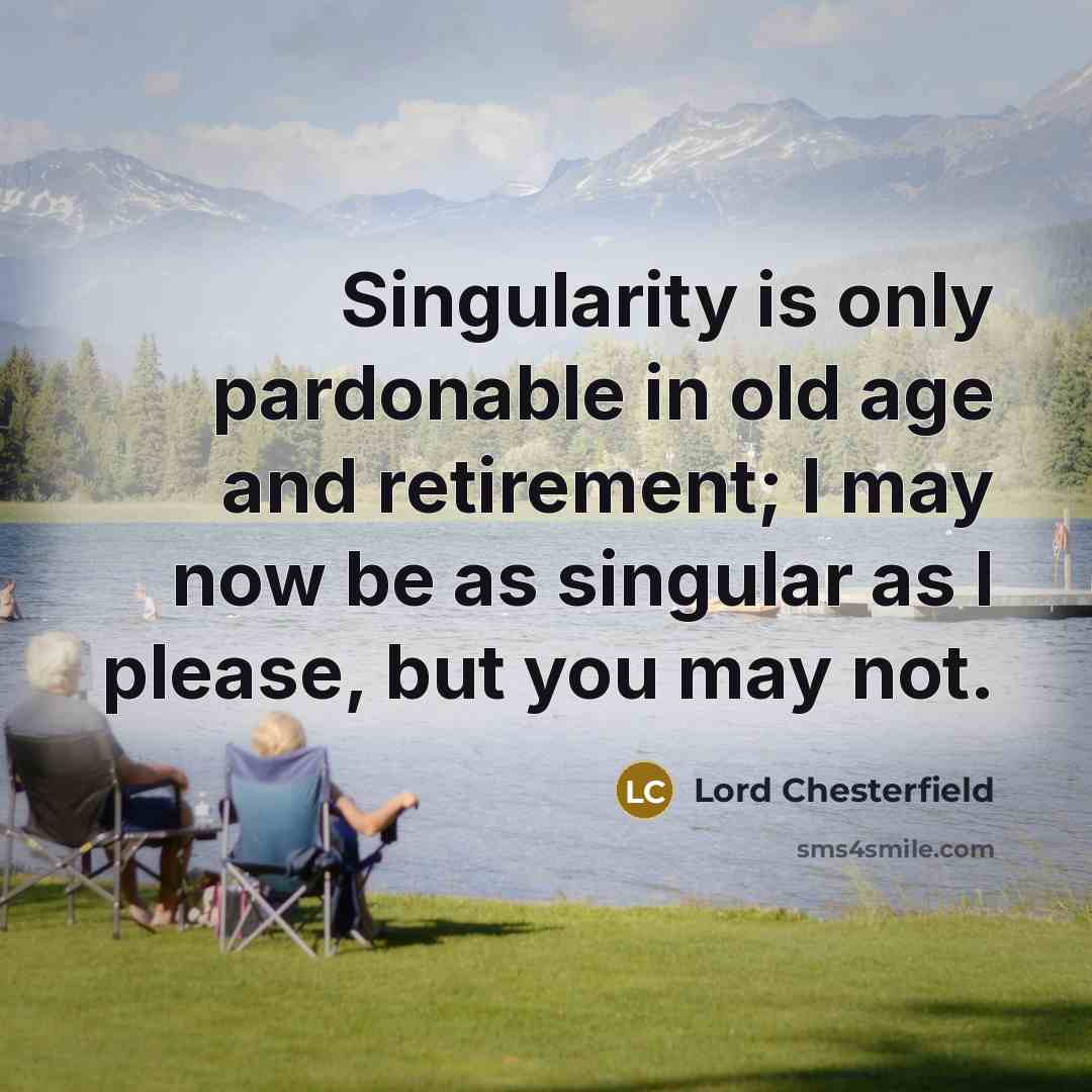“Singularity is only pardonable in old age and retirement; I may now be as singular as I please, but you may not.” quote by Lord Chesterfield