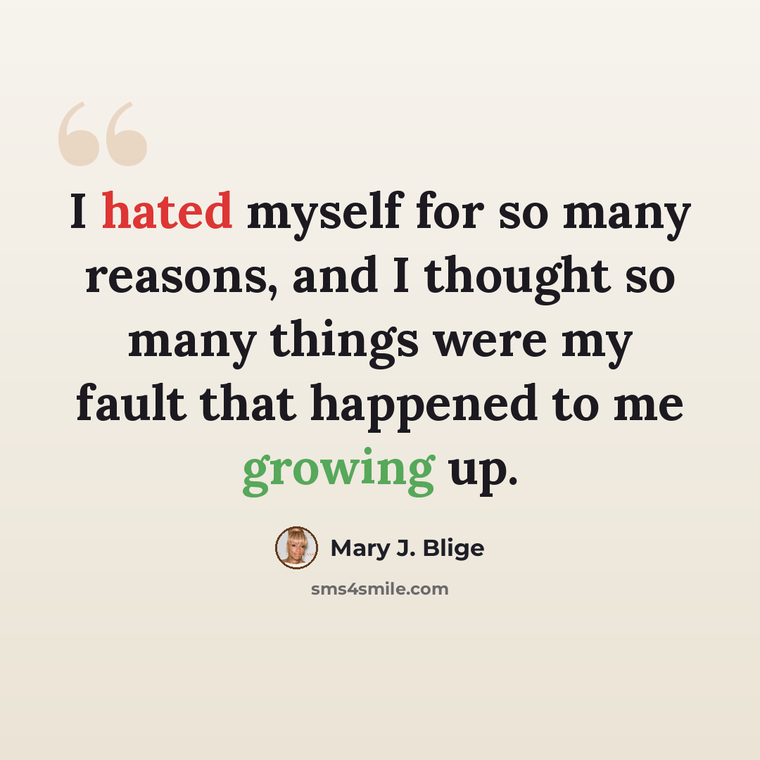 “I hated myself for so many reasons, and I thought so many things were my fault that happened to me growing up.” quote by Mary J. Blige
