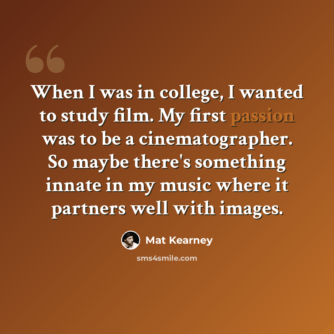 “When I was in college, I wanted to study film. My first passion was to be a cinematographer. So maybe there's something innate in my music where it partners well with images.” quote by Mat Kearney