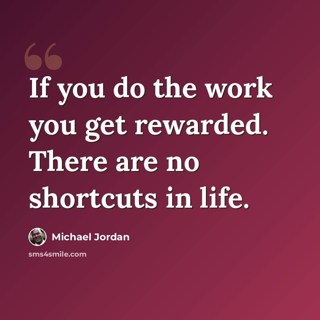 “If you do the work you get rewarded. There are no shortcuts in life.” quote by Michael Jordan