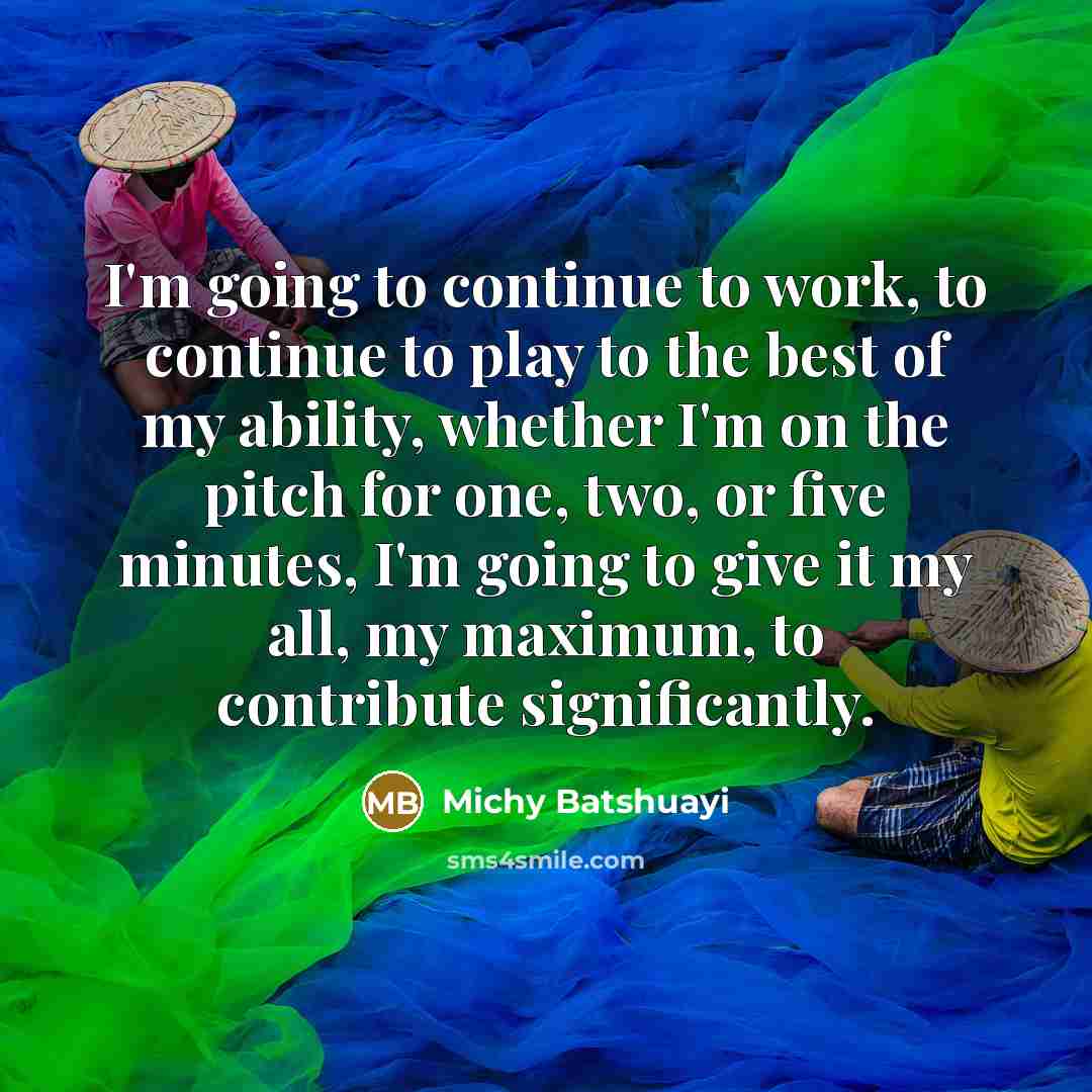 “I'm going to continue to work, to continue to play to the best of my ability, whether I'm on the pitch for one, two, or five minutes, I'm going to give it my all, my maximum, to contribute significantly.” quote by Michy Batshuayi