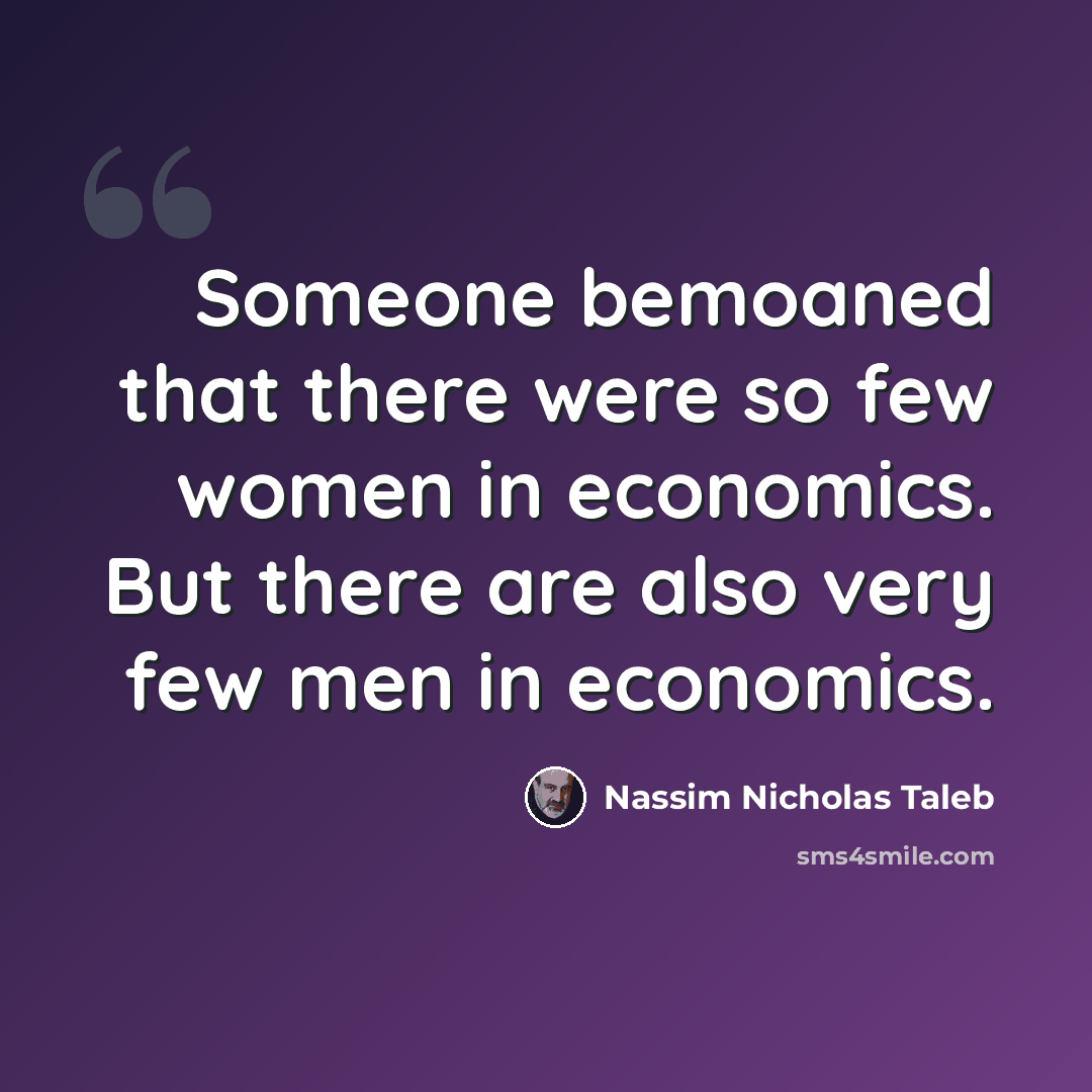 “Someone bemoaned that there were so few women in economics. But there are also very few men in economics.” quote by Nassim Nicholas Taleb