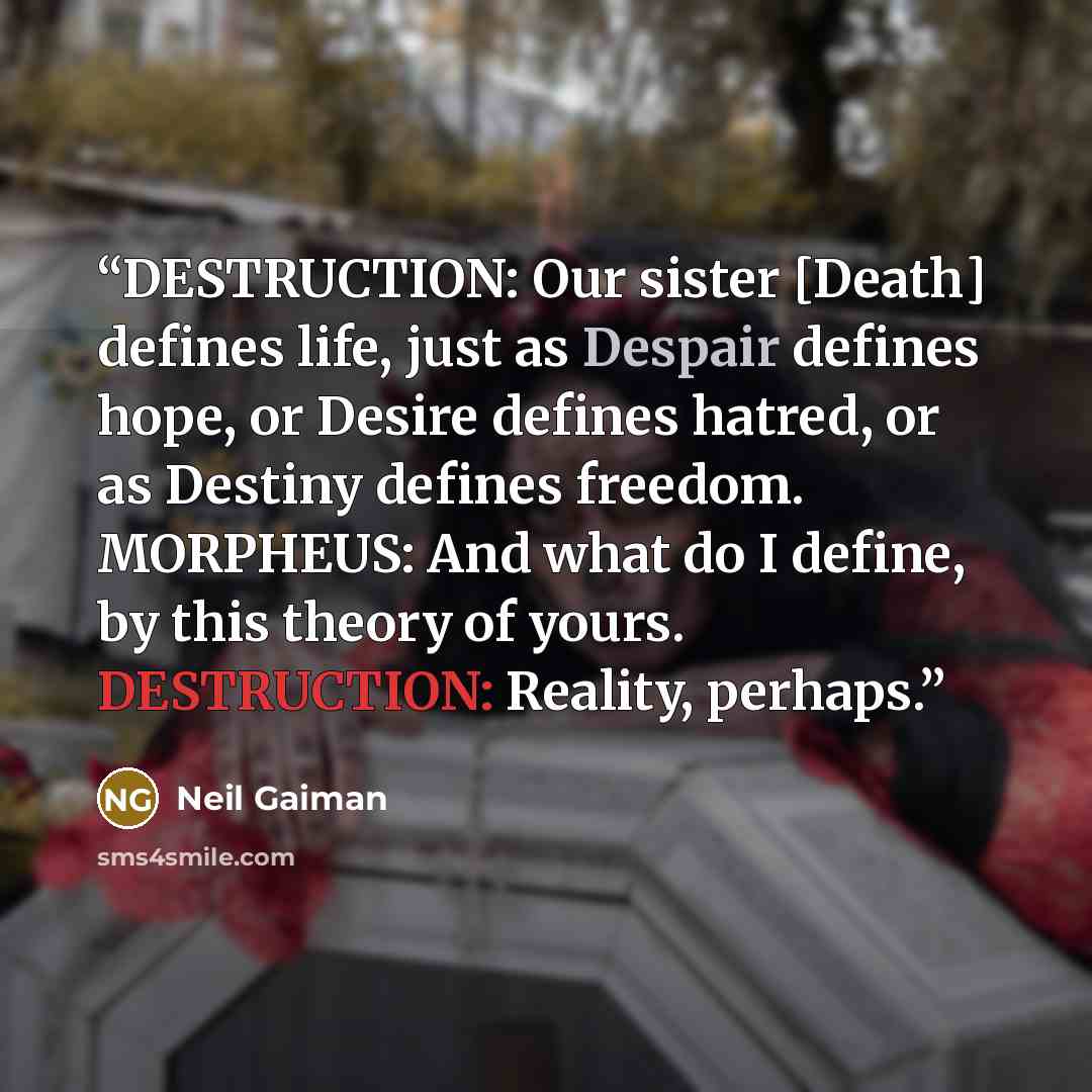 “DESTRUCTION: Our sister [Death] defines life, just as Despair defines hope, or Desire defines hatred, or as Destiny defines freedom. MORPHEUS: And what do I define, by this theory of yours. DESTRUCTION: Reality, perhaps.” quote by Neil Gaiman