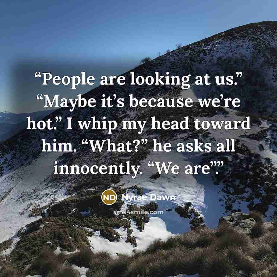 “People are looking at us.” “Maybe it’s because we’re hot.” I whip my head toward him. “What?” he asks all innocently. “We are”.” quote by Nyrae Dawn
