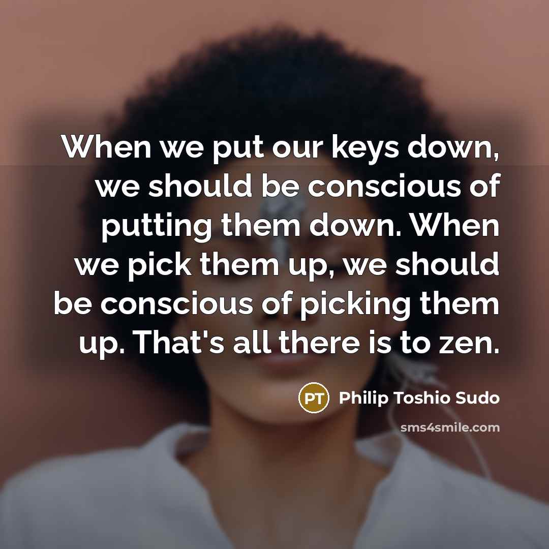 “When we put our keys down, we should be conscious of putting them down. When we pick them up, we should be conscious of picking them up. That's all there is to zen.” quote by Philip Toshio Sudo