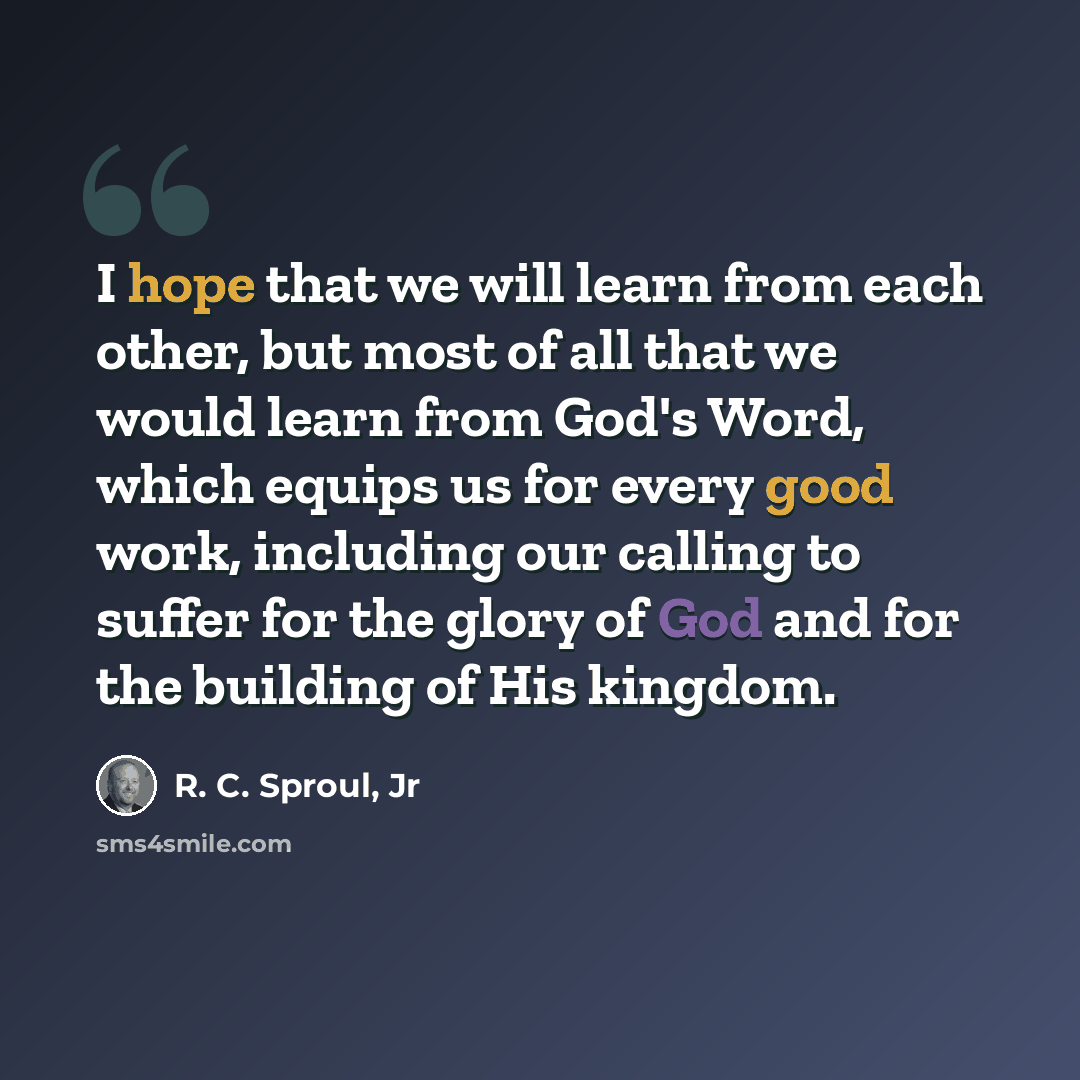 “I hope that we will learn from each other, but most of all that we would learn from God's Word, which equips us for every good work, including our calling to suffer for the glory of God and for the building of His kingdom.” quote by R. C. Sproul, Jr