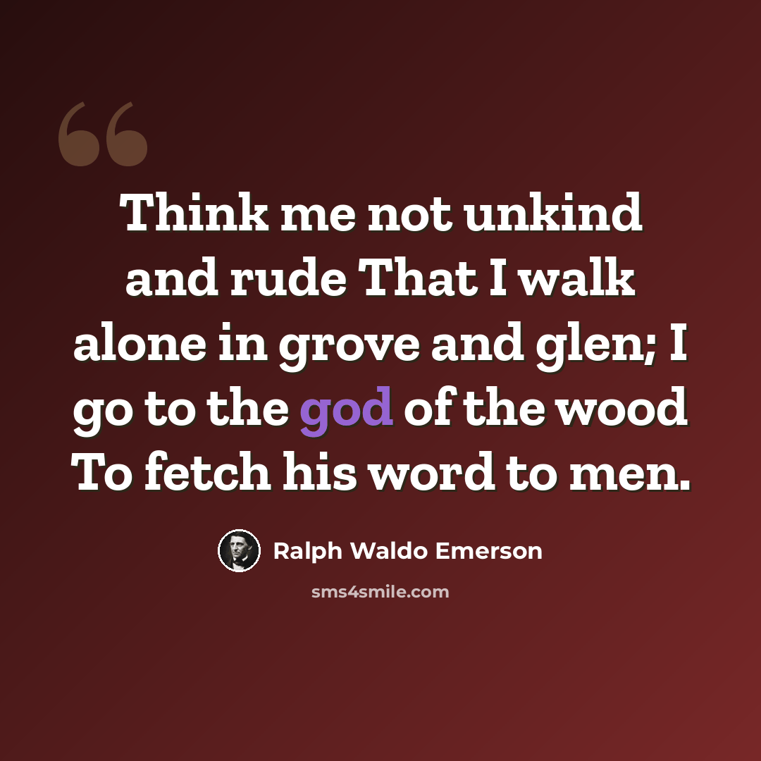 “Think me not unkind and rude That I walk alone in grove and glen; I go to the god of the wood To fetch his word to men.” quote by Ralph Waldo Emerson