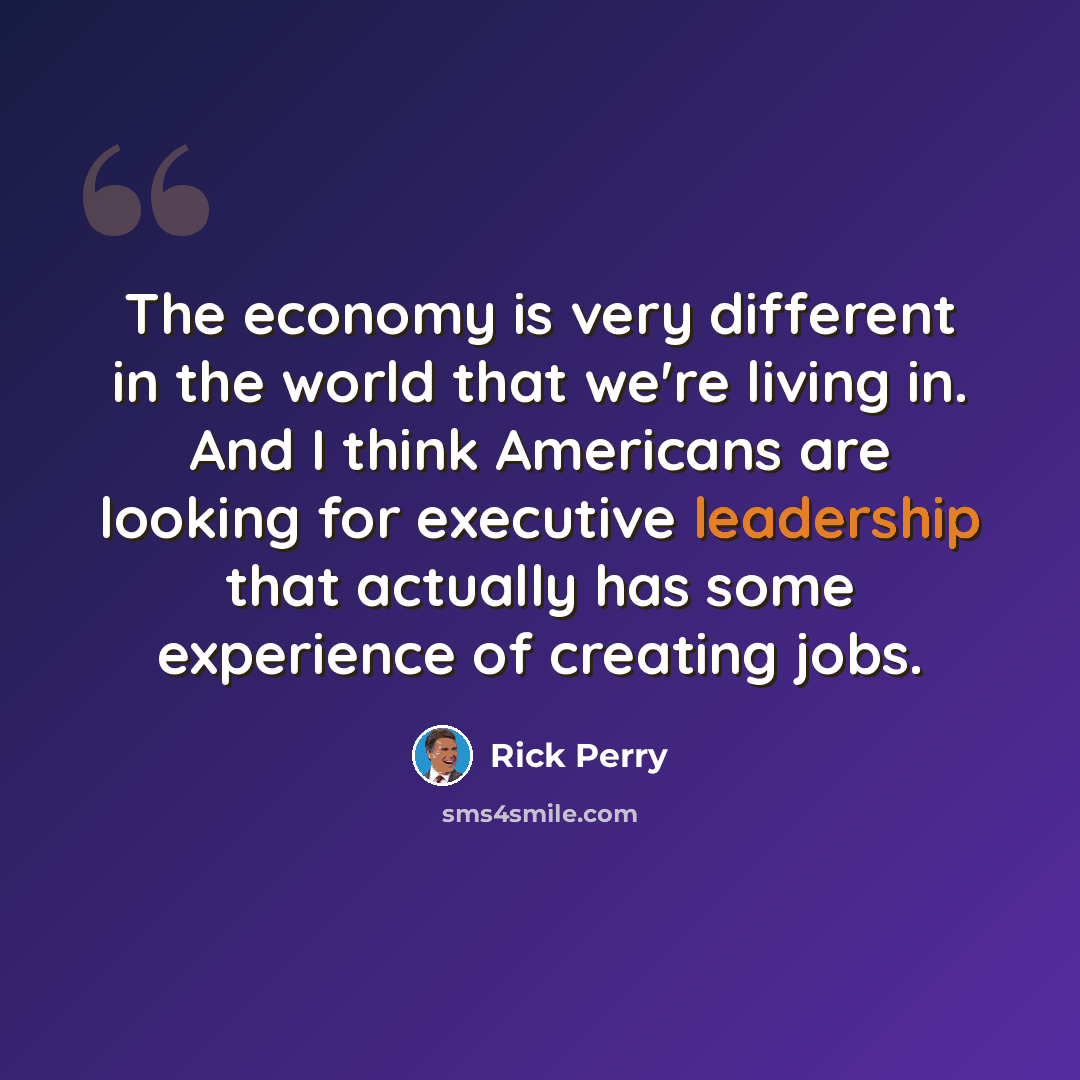 “The economy is very different in the world that we're living in. And I think Americans are looking for executive leadership that actually has some experience of creating jobs.” quote by Rick Perry