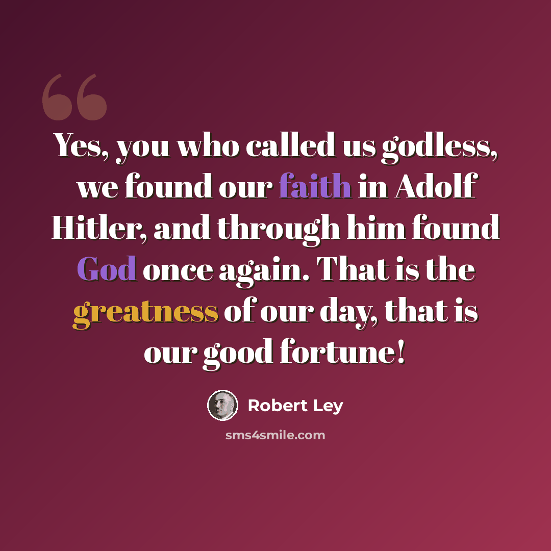 “Yes, you who called us godless, we found our faith in Adolf Hitler, and through him found God once again. That is the greatness of our day, that is our good fortune!” quote by Robert Ley
