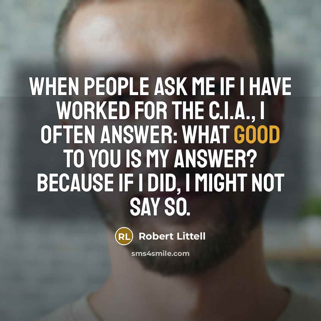 “When people ask me if I have worked for the C.I.A., I often answer: what good to you is my answer? Because if I did, I might not say so.” quote by Robert Littell