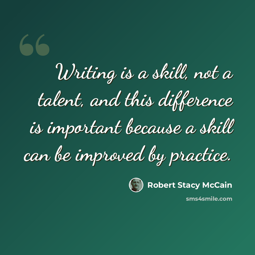 “Writing is a skill, not a talent, and this difference is important because a skill can be improved by practice.” quote by Robert Stacy McCain