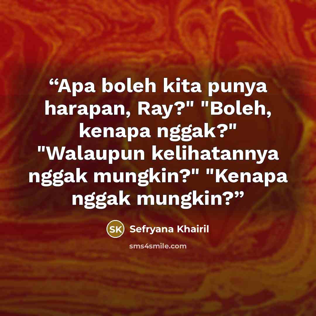 “Apa boleh kita punya harapan, Ray?" "Boleh, kenapa nggak?" "Walaupun kelihatannya nggak mungkin?" "Kenapa nggak mungkin?” quote by Sefryana Khairil