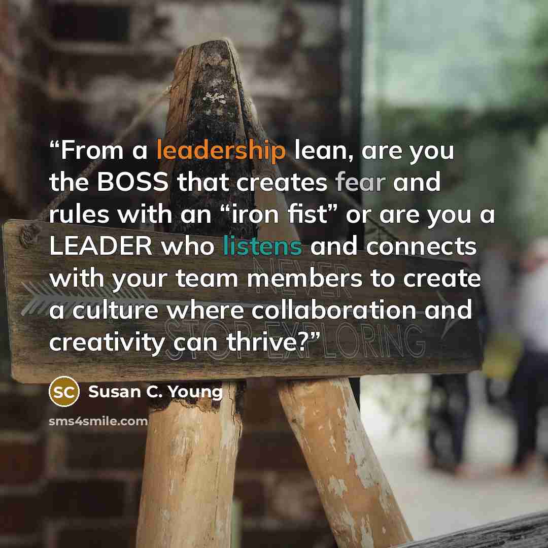 “From a leadership lean, are you the BOSS that creates fear and rules with an “iron fist” or are you a LEADER who listens and connects with your team members to create a culture where collaboration and creativity can thrive?” quote by Susan C. Young